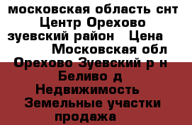 московская область снт Центр Орехово-зуевский район › Цена ­ 400 000 - Московская обл., Орехово-Зуевский р-н, Беливо д. Недвижимость » Земельные участки продажа   